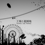 「工場と遊園地 Factory and Fantasy」